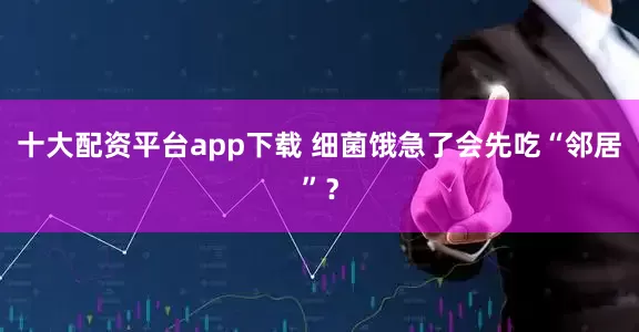 十大配资平台app下载 细菌饿急了会先吃“邻居”？