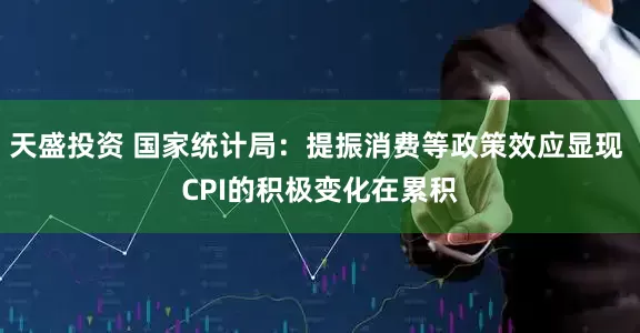 天盛投资 国家统计局：提振消费等政策效应显现 CPI的积极变化在累积