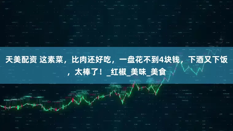 天美配资 这素菜，比肉还好吃，一盘花不到4块钱，下酒又下饭，太棒了！_红椒_美味_美食