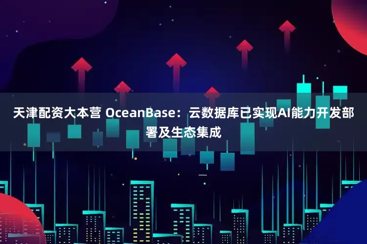 天津配资大本营 OceanBase：云数据库已实现AI能力开发部署及生态集成