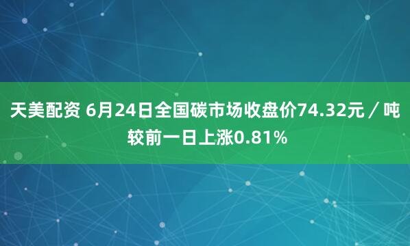 天美配资 6月24日全国碳市场收盘价74.32元／吨 较前一日上涨0.81%