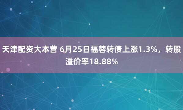 天津配资大本营 6月25日福蓉转债上涨1.3%，转股溢价率18.88%