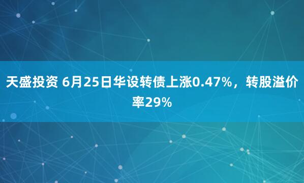 天盛投资 6月25日华设转债上涨0.47%，转股溢价率29%