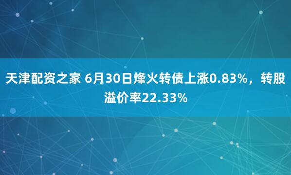 天津配资之家 6月30日烽火转债上涨0.83%，转股溢价率22.33%