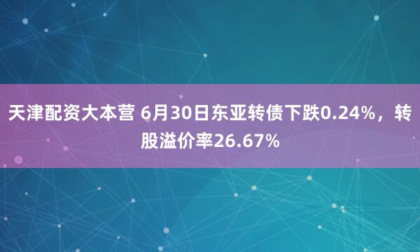 天津配资大本营 6月30日东亚转债下跌0.24%，转股溢价率26.67%