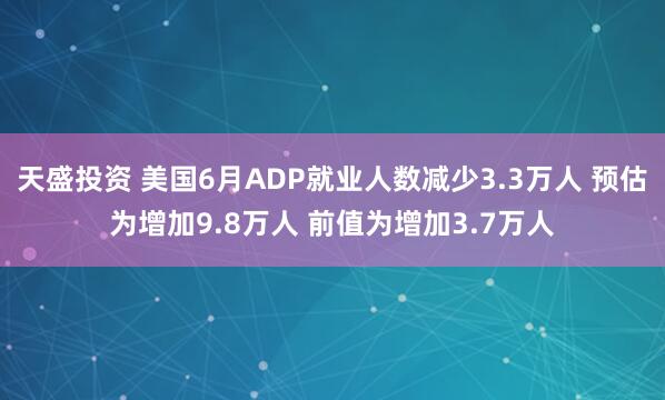 天盛投资 美国6月ADP就业人数减少3.3万人 预估为增加9.8万人 前值为增加3.7万人