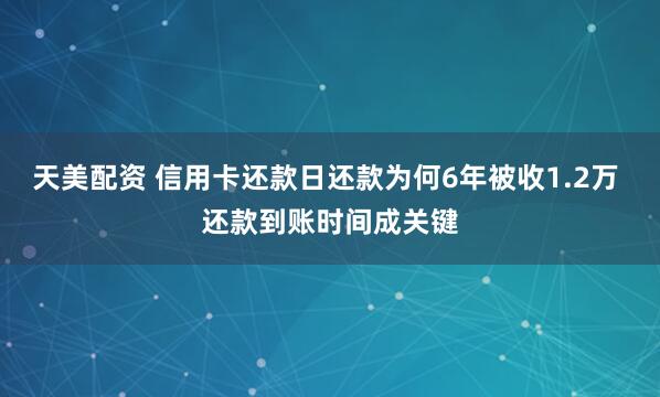 天美配资 信用卡还款日还款为何6年被收1.2万 还款到账时间成关键