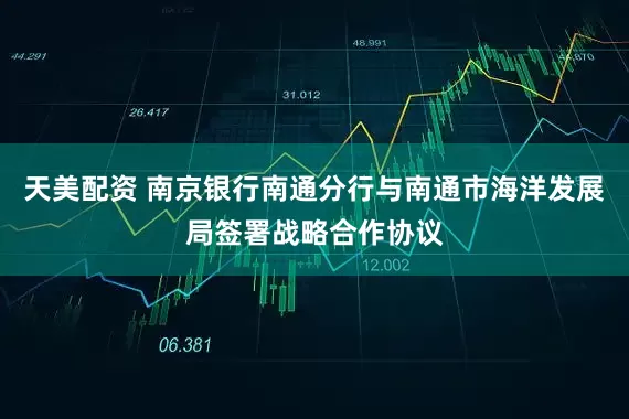 天美配资 南京银行南通分行与南通市海洋发展局签署战略合作协议