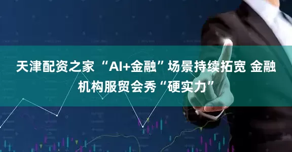 天津配资之家 “AI+金融”场景持续拓宽 金融机构服贸会秀“硬实力”