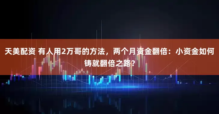 天美配资 有人用2万哥的方法，两个月资金翻倍：小资金如何铸就翻倍之路？